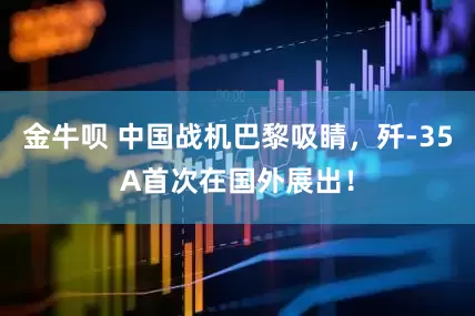 金牛呗 中国战机巴黎吸睛，歼-35A首次在国外展出！