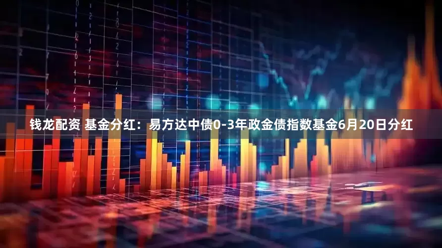 钱龙配资 基金分红：易方达中债0-3年政金债指数基金6月20日分红