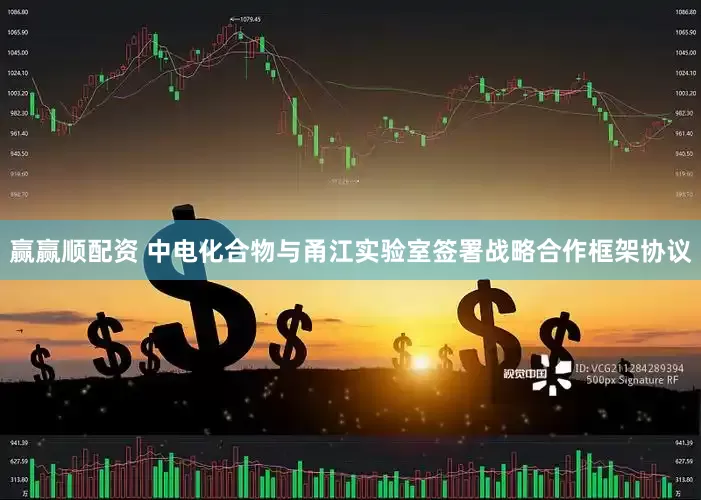 赢赢顺配资 中电化合物与甬江实验室签署战略合作框架协议