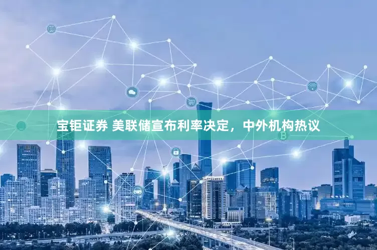 宝钜证券 美联储宣布利率决定，中外机构热议