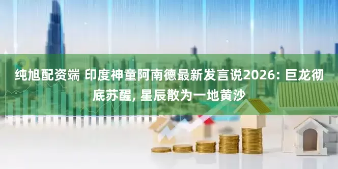 纯旭配资端 印度神童阿南德最新发言说2026: 巨龙彻底苏醒, 星辰散为一地黄沙