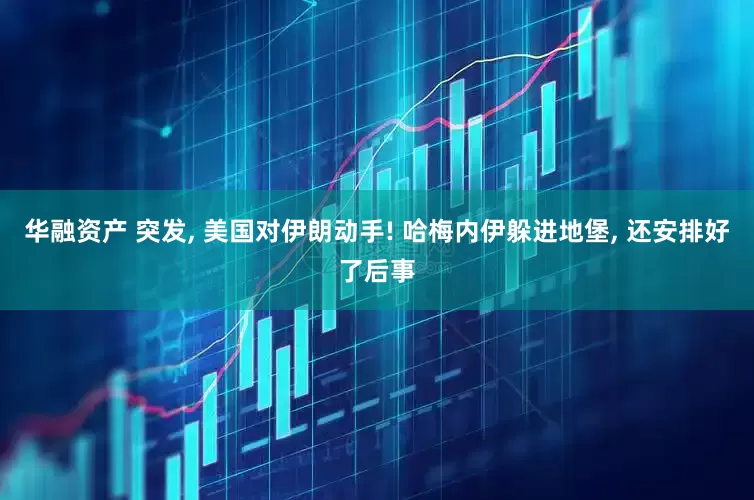 华融资产 突发, 美国对伊朗动手! 哈梅内伊躲进地堡, 还安排好了后事