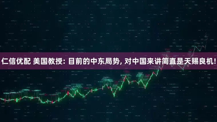 仁信优配 美国教授: 目前的中东局势, 对中国来讲简直是天赐良机!