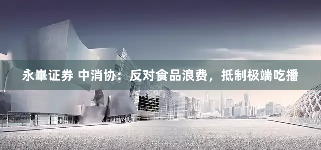 永崋证券 中消协：反对食品浪费，抵制极端吃播