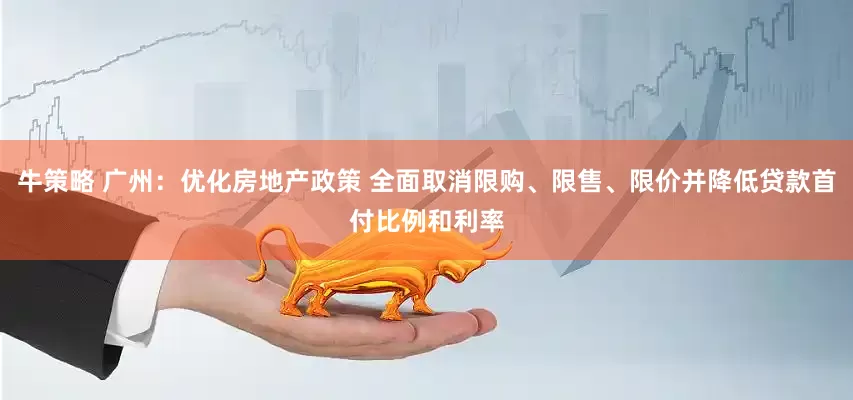 牛策略 广州：优化房地产政策 全面取消限购、限售、限价并降低贷款首付比例和利率