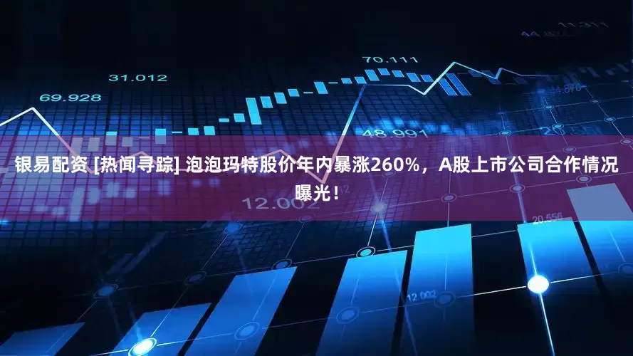 银易配资 [热闻寻踪] 泡泡玛特股价年内暴涨260%，A股上市公司合作情况曝光！