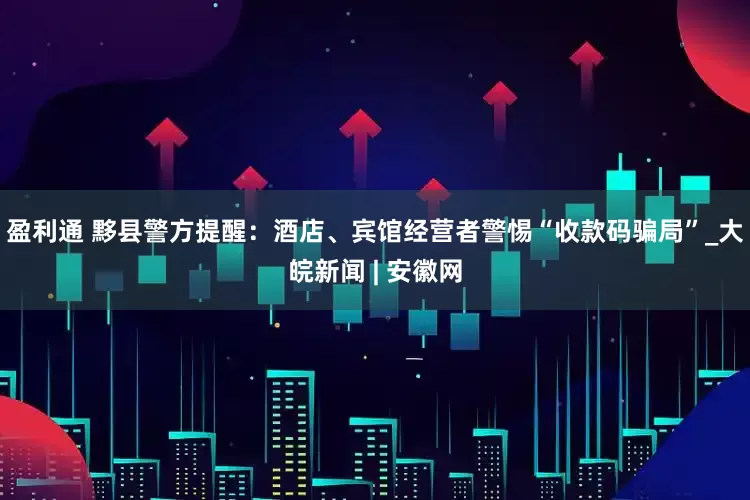 盈利通 黟县警方提醒：酒店、宾馆经营者警惕“收款码骗局”_大皖新闻 | 安徽网