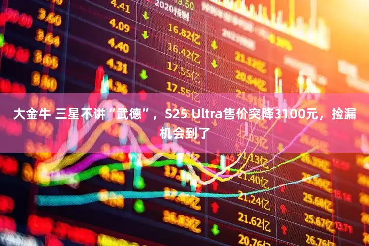 大金牛 三星不讲“武德”，S25 Ultra售价突降3100元，捡漏机会到了