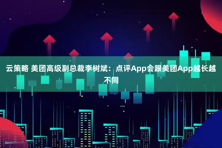 云策略 美团高级副总裁李树斌：点评App会跟美团App越长越不同