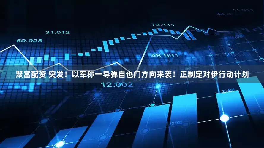 聚富配资 突发！以军称一导弹自也门方向来袭！正制定对伊行动计划