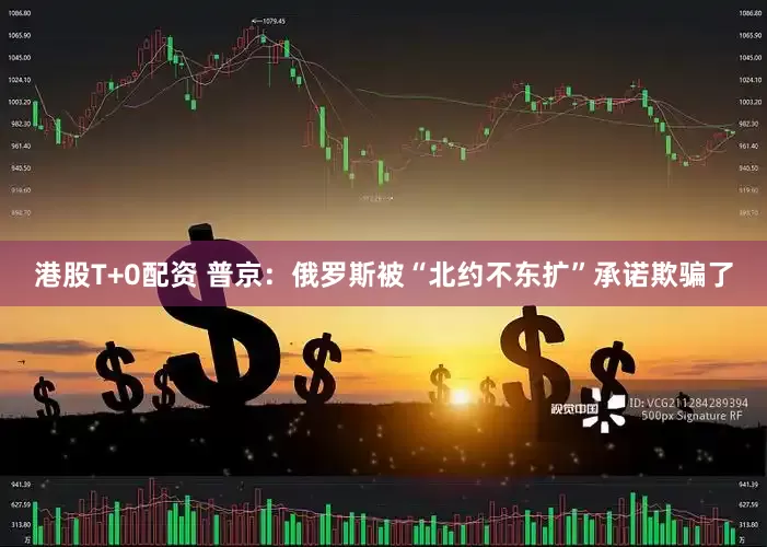 港股T+0配资 普京：俄罗斯被“北约不东扩”承诺欺骗了