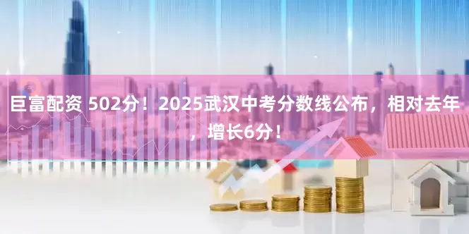 巨富配资 502分！2025武汉中考分数线公布，相对去年，增长6分！