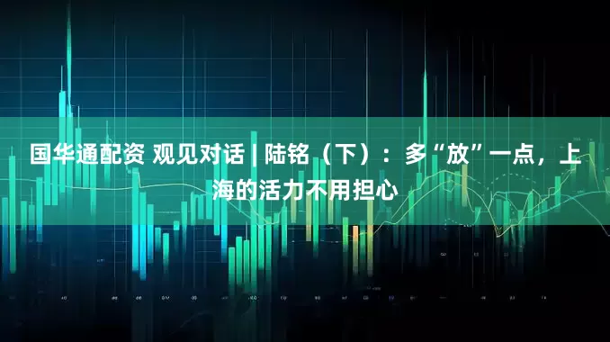 国华通配资 观见对话 | 陆铭（下）：多“放”一点，上海的活力不用担心