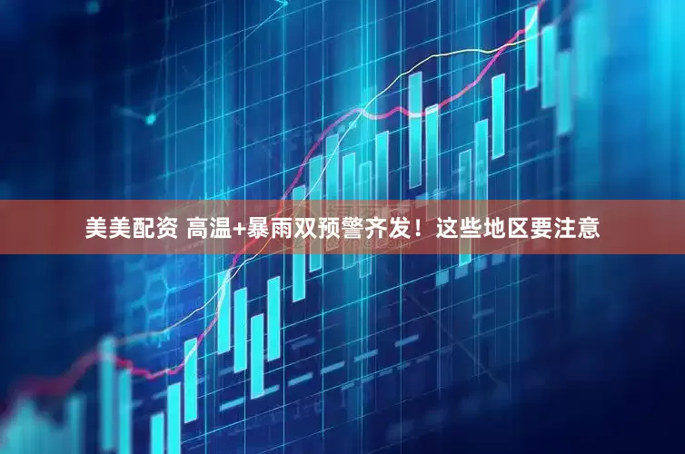 美美配资 高温+暴雨双预警齐发！这些地区要注意