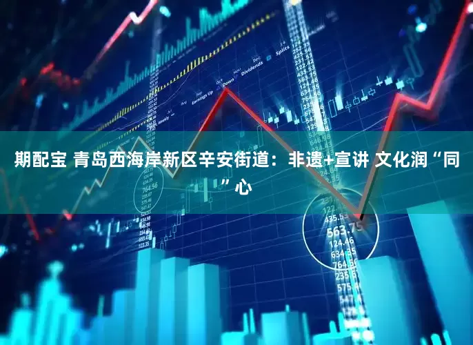 期配宝 青岛西海岸新区辛安街道：非遗+宣讲 文化润“同”心
