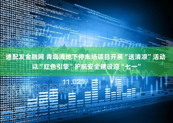 速配发金融网 青岛湾地下停车场项目开展“送清凉”活动 以“红色引擎”护航安全建设迎“七一”