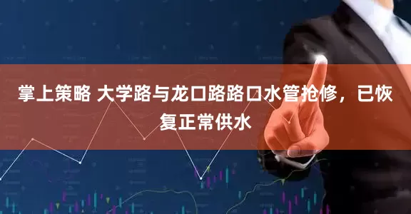 掌上策略 大学路与龙口路路口水管抢修，已恢复正常供水