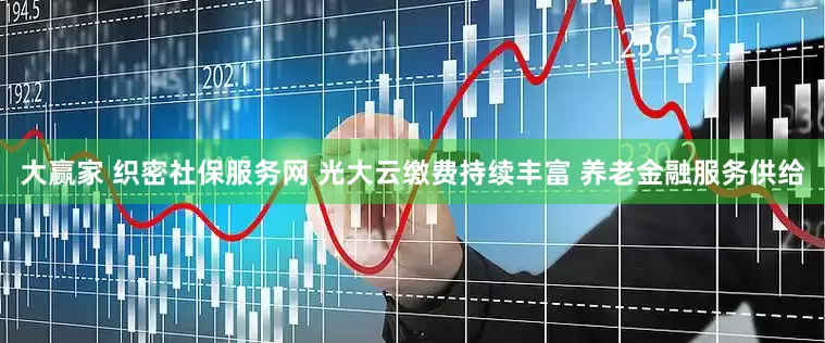 大赢家 织密社保服务网 光大云缴费持续丰富 养老金融服务供给