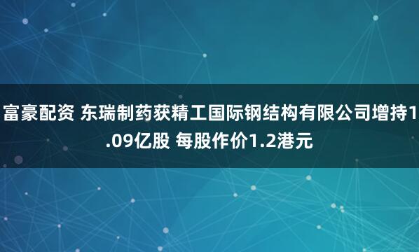 富豪配资 东瑞制药获精工国际钢结构有限公司增持1.09亿股 每股作价1.2港元