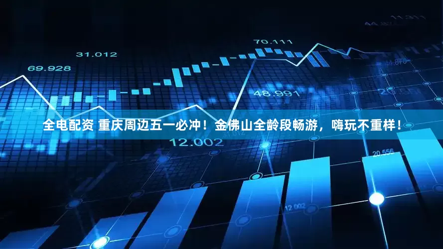 全电配资 重庆周边五一必冲！金佛山全龄段畅游，嗨玩不重样！