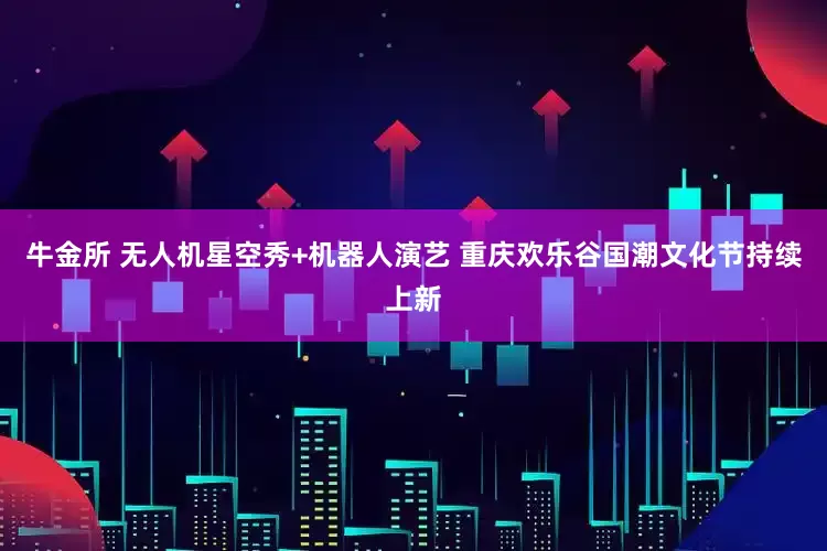 牛金所 无人机星空秀+机器人演艺 重庆欢乐谷国潮文化节持续上新