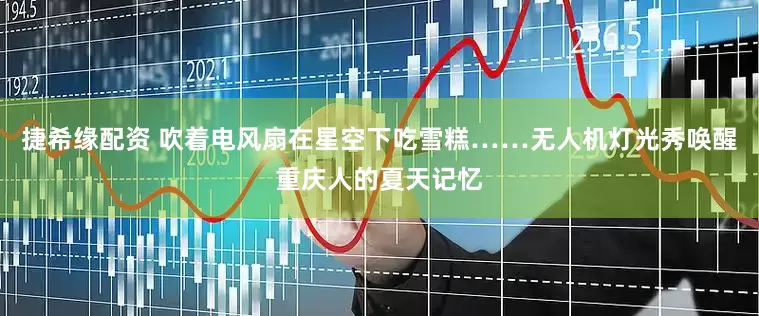 捷希缘配资 吹着电风扇在星空下吃雪糕……无人机灯光秀唤醒重庆人的夏天记忆