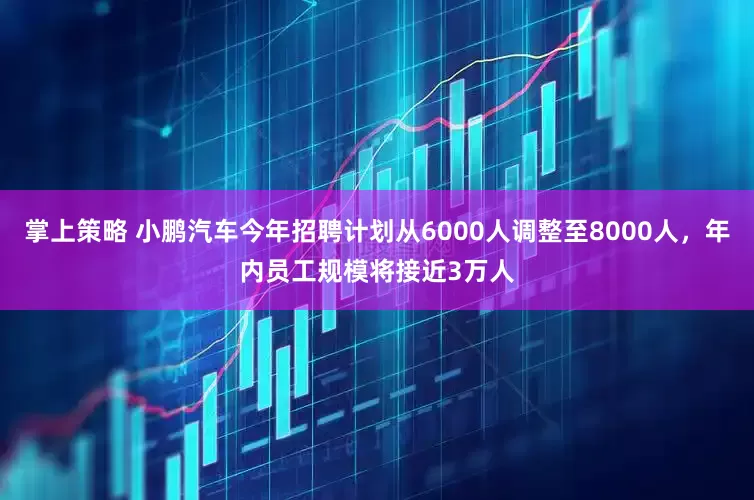 掌上策略 小鹏汽车今年招聘计划从6000人调整至8000人，年内员工规模将接近3万人