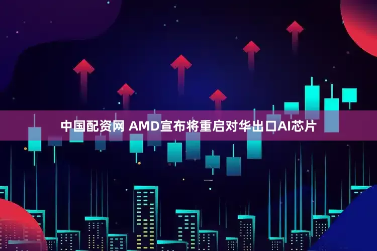 中国配资网 AMD宣布将重启对华出口AI芯片