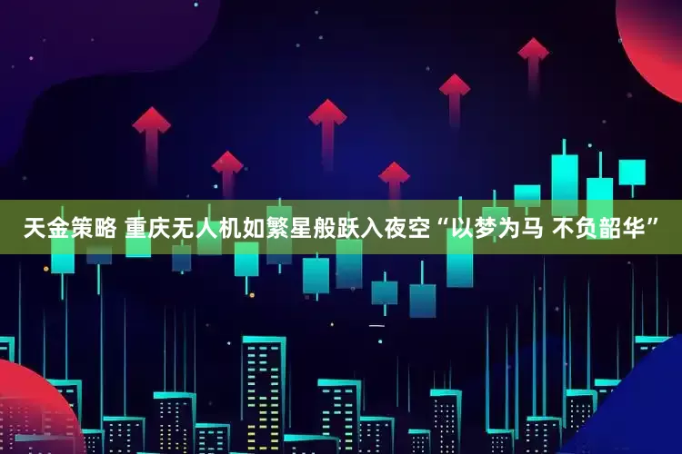 天金策略 重庆无人机如繁星般跃入夜空“以梦为马 不负韶华”