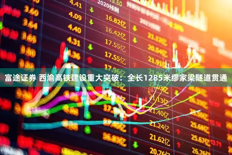 富途证券 西渝高铁建设重大突破：全长1285米缪家梁隧道贯通