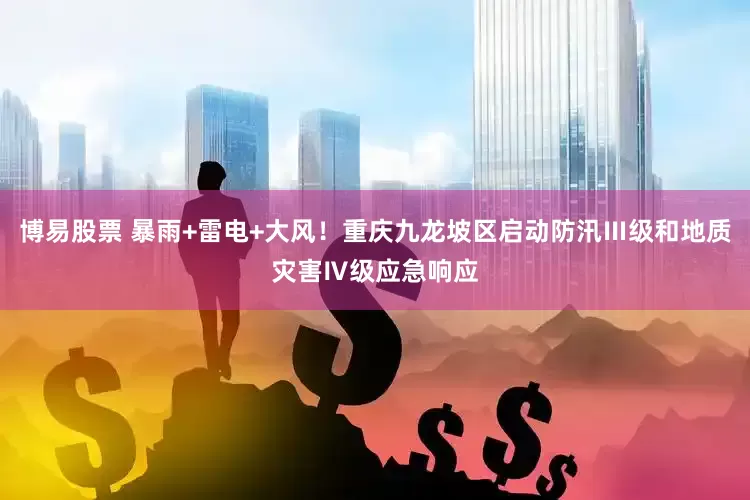 博易股票 暴雨+雷电+大风！重庆九龙坡区启动防汛Ⅲ级和地质灾害Ⅳ级应急响应