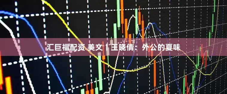 汇巨福配资 美文丨王晓倩：外公的夏味