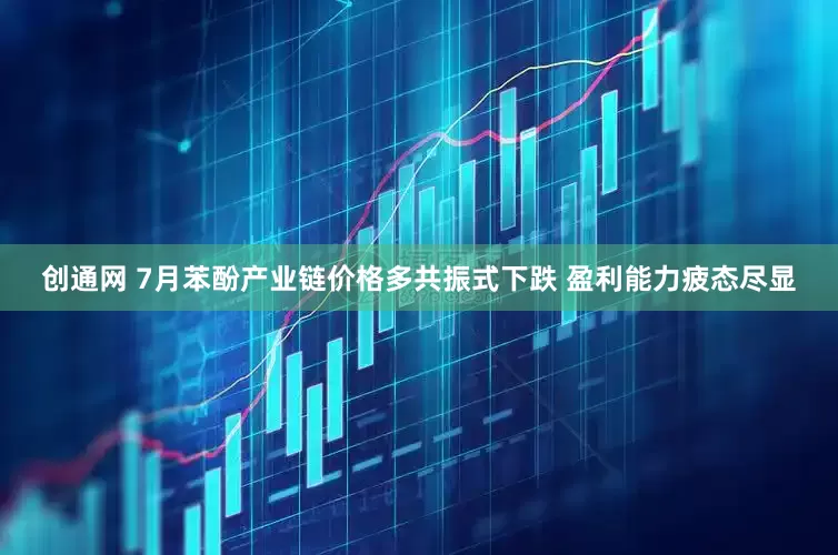 创通网 7月苯酚产业链价格多共振式下跌 盈利能力疲态尽显